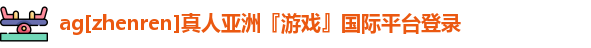 ag[zhenren]真人亚洲『游戏』国际平台登录